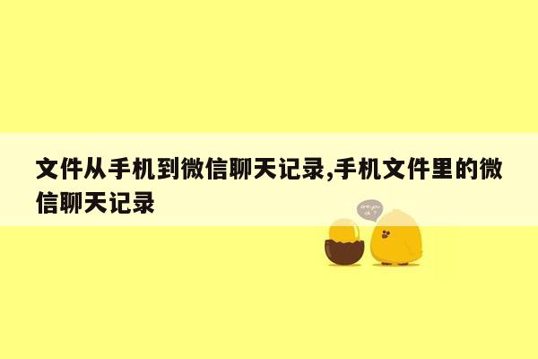 文件从手机到微信聊天记录,手机文件里的微信聊天记录