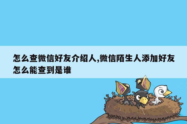 怎么查微信好友介绍人,微信陌生人添加好友怎么能查到是谁