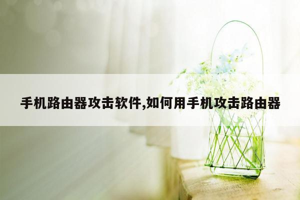 手机路由器攻击软件,如何用手机攻击路由器