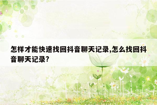 怎样才能快速找回抖音聊天记录,怎么找回抖音聊天记录?