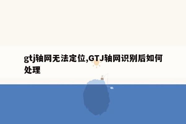 gtj轴网无法定位,GTJ轴网识别后如何处理
