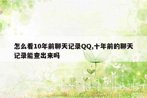 怎么看10年前聊天记录QQ,十年前的聊天记录能查出来吗