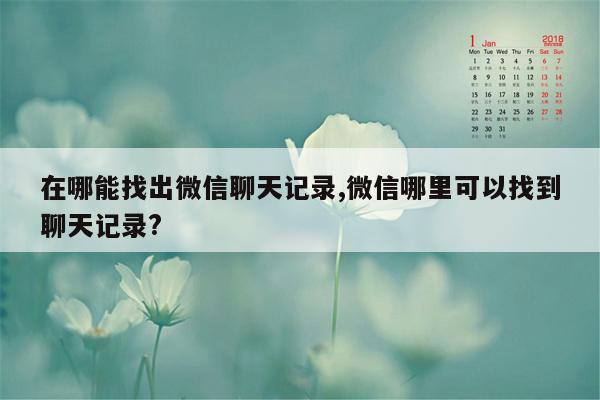 在哪能找出微信聊天记录,微信哪里可以找到聊天记录?