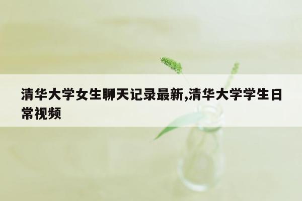 清华大学女生聊天记录最新,清华大学学生日常视频