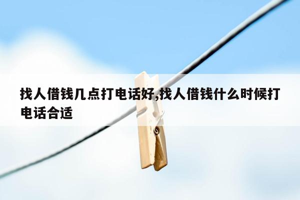 找人借钱几点打电话好,找人借钱什么时候打电话合适