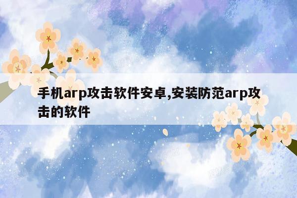 手机arp攻击软件安卓,安装防范arp攻击的软件