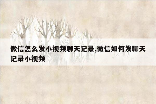 微信怎么发小视频聊天记录,微信如何发聊天记录小视频