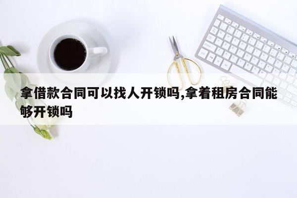 拿借款合同可以找人开锁吗,拿着租房合同能够开锁吗