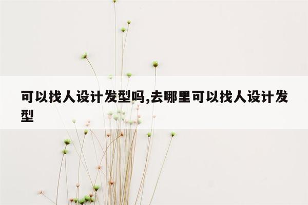 可以找人设计发型吗,去哪里可以找人设计发型