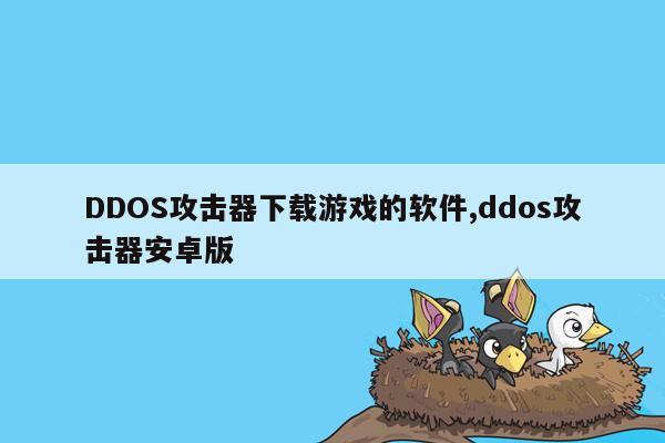 DDOS攻击器下载游戏的软件,ddos攻击器安卓版