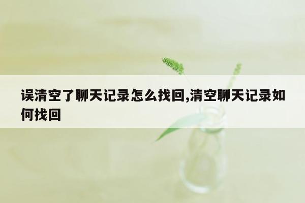 误清空了聊天记录怎么找回,清空聊天记录如何找回