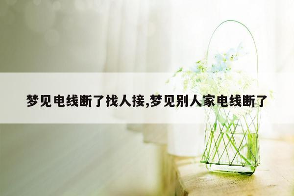 梦见电线断了找人接,梦见别人家电线断了