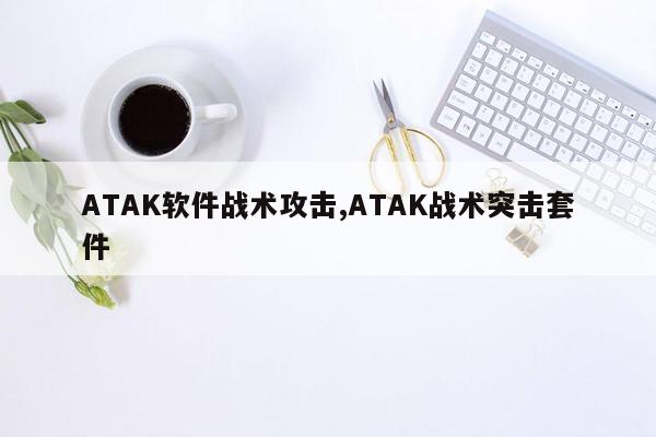 ATAK软件战术攻击,ATAK战术突击套件