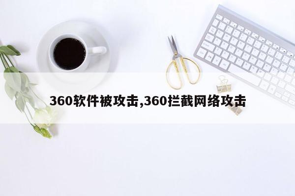 360软件被攻击,360拦截网络攻击