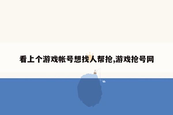 看上个游戏帐号想找人帮抢,游戏抢号网