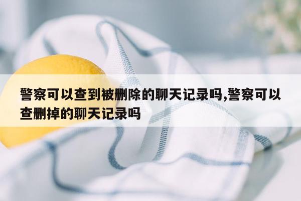 警察可以查到被删除的聊天记录吗,警察可以查删掉的聊天记录吗