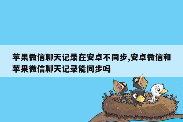 苹果微信聊天记录在安卓不同步,安卓微信和苹果微信聊天记录能同步吗