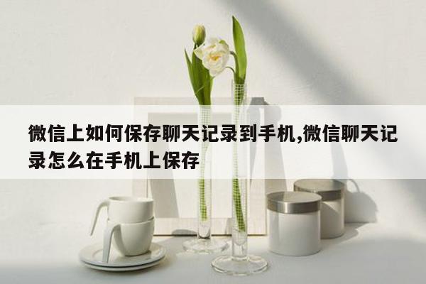 微信上如何保存聊天记录到手机,微信聊天记录怎么在手机上保存