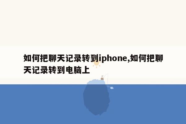 如何把聊天记录转到iphone,如何把聊天记录转到电脑上