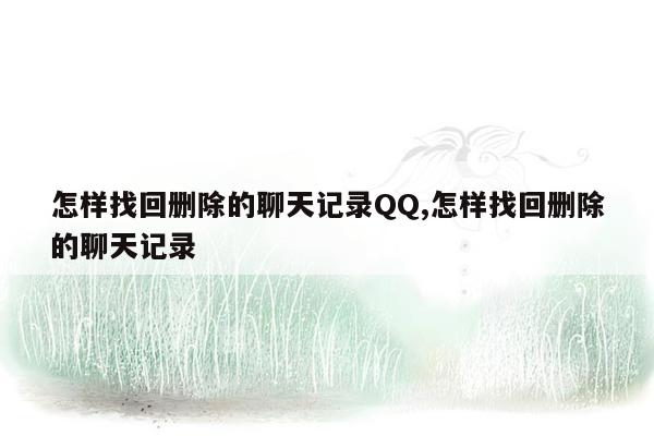 怎样找回删除的聊天记录QQ,怎样找回删除的聊天记录