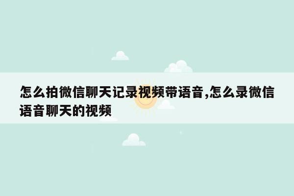 怎么拍微信聊天记录视频带语音,怎么录微信语音聊天的视频