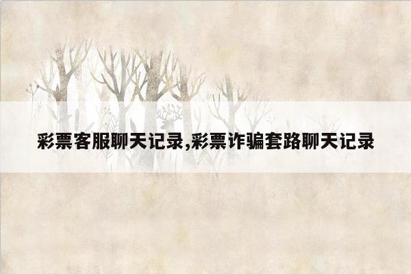 彩票客服聊天记录,彩票诈骗套路聊天记录