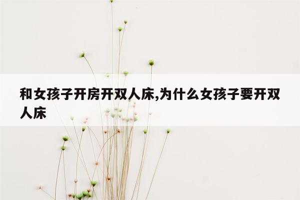 和女孩子开房开双人床,为什么女孩子要开双人床