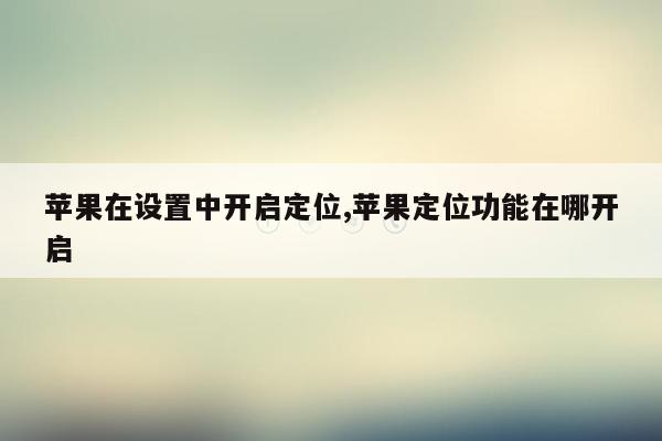 苹果在设置中开启定位,苹果定位功能在哪开启