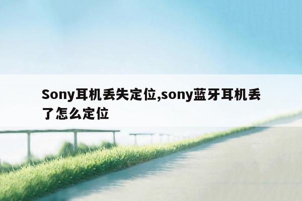 Sony耳机丢失定位,sony蓝牙耳机丢了怎么定位
