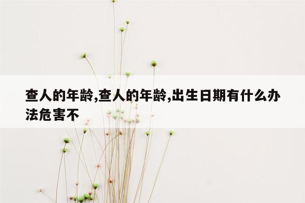 查人的年龄,查人的年龄,出生日期有什么办法危害不