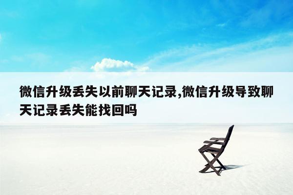 微信升级丢失以前聊天记录,微信升级导致聊天记录丢失能找回吗