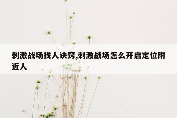 刺激战场找人诀窍,刺激战场怎么开启定位附近人