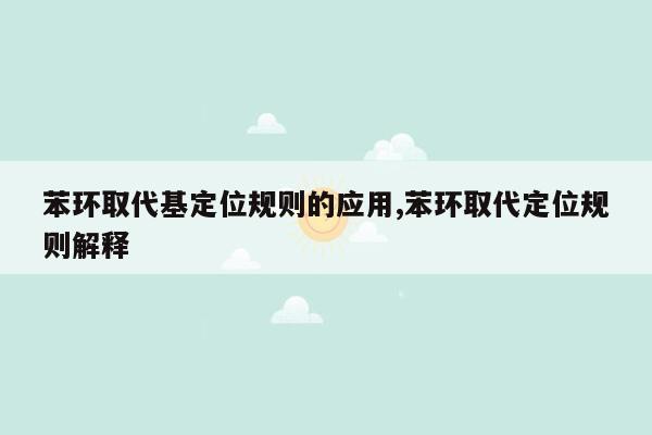 苯环取代基定位规则的应用,苯环取代定位规则解释