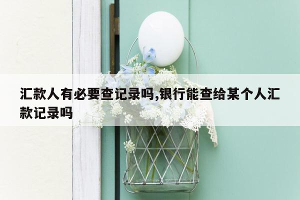 汇款人有必要查记录吗,银行能查给某个人汇款记录吗