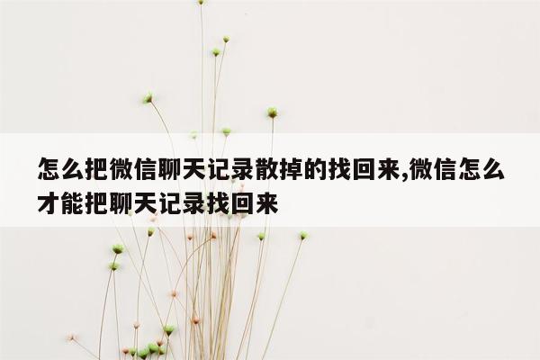 怎么把微信聊天记录散掉的找回来,微信怎么才能把聊天记录找回来