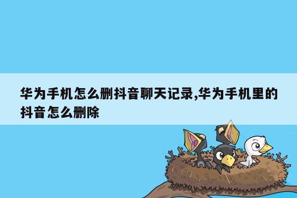 华为手机怎么删抖音聊天记录,华为手机里的抖音怎么删除