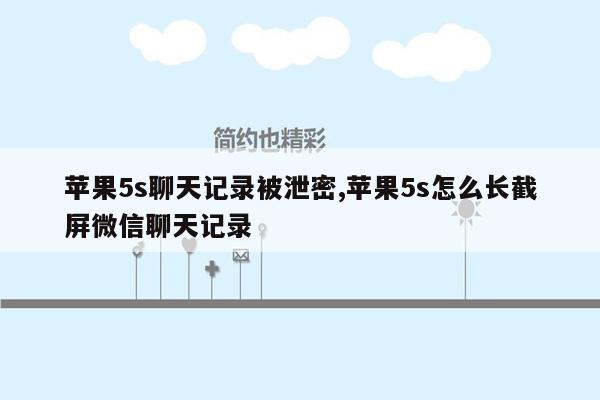 苹果5s聊天记录被泄密,苹果5s怎么长截屏微信聊天记录