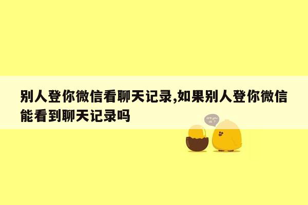 别人登你微信看聊天记录,如果别人登你微信能看到聊天记录吗