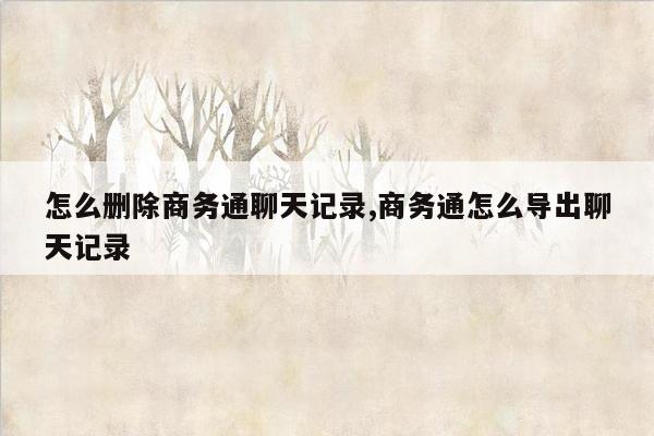 怎么删除商务通聊天记录,商务通怎么导出聊天记录