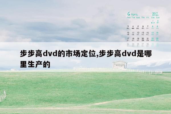 步步高dvd的市场定位,步步高dvd是哪里生产的