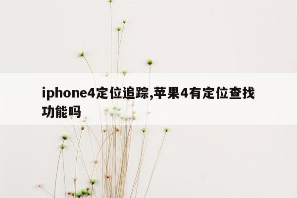 iphone4定位追踪,苹果4有定位查找功能吗