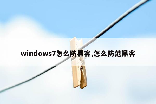 windows7怎么防黑客,怎么防范黑客