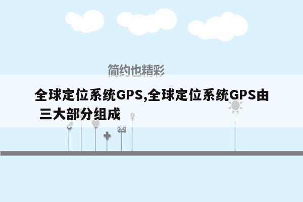 全球定位系统GPS,全球定位系统GPS由 三大部分组成