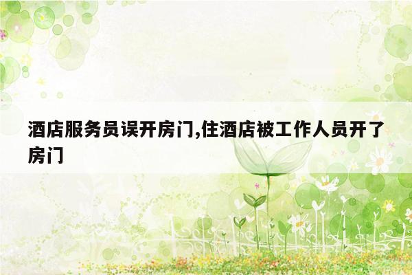 酒店服务员误开房门,住酒店被工作人员开了房门