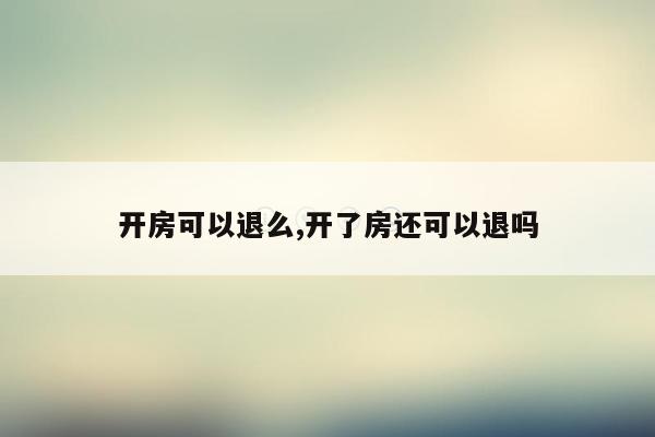 开房可以退么,开了房还可以退吗