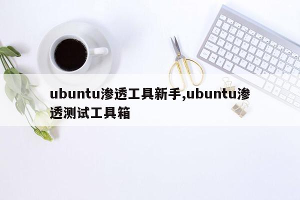 ubuntu渗透工具新手,ubuntu渗透测试工具箱
