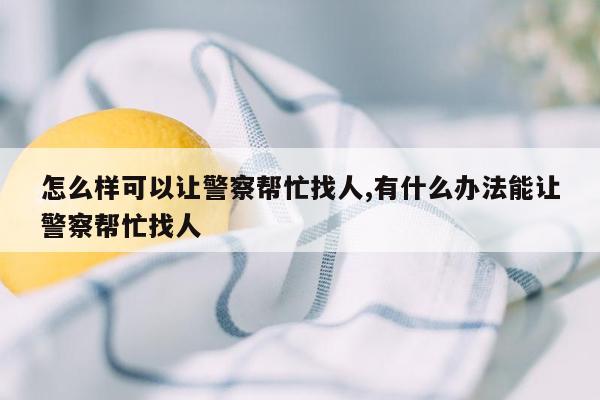 怎么样可以让警察帮忙找人,有什么办法能让警察帮忙找人