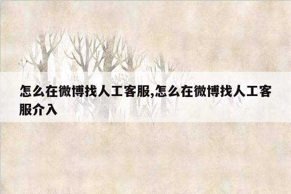 怎么在微博找人工客服,怎么在微博找人工客服介入