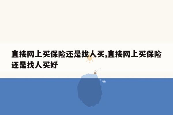 直接网上买保险还是找人买,直接网上买保险还是找人买好