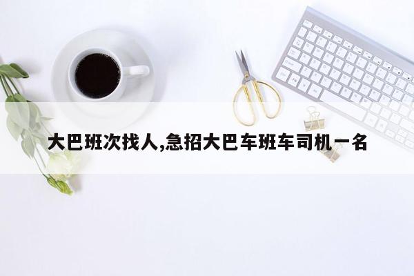 大巴班次找人,急招大巴车班车司机一名